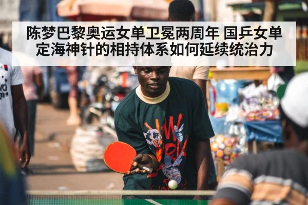 陈梦巴黎奥运女单卫冕两周年 国乒女单定海神针的相持体系如何延续统治力