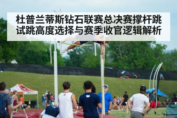 杜普兰蒂斯钻石联赛总决赛撑杆跳试跳高度选择与赛季收官逻辑解析