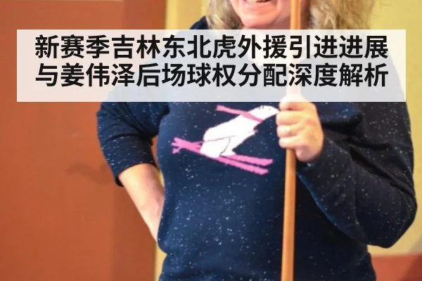 新赛季吉林东北虎外援引进进展与姜伟泽后场球权分配深度解析
