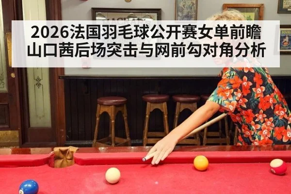 2026法国羽毛球公开赛女单前瞻 山口茜后场突击与网前勾对角分析